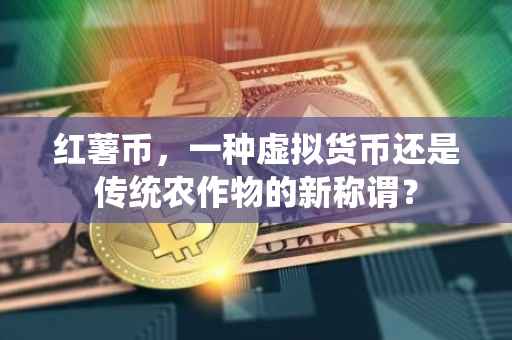 红薯币,一种虚拟货币还是传统农作物的新称谓?