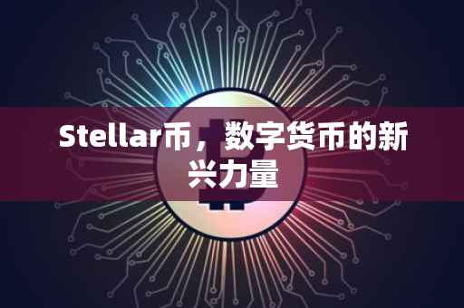 Stellar币,数字货币的新兴力量