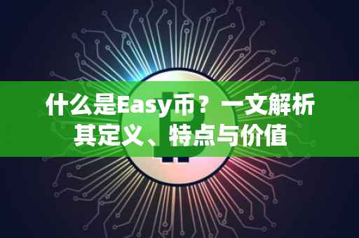 什么是Easy币？一文解析其定义、特点与价值