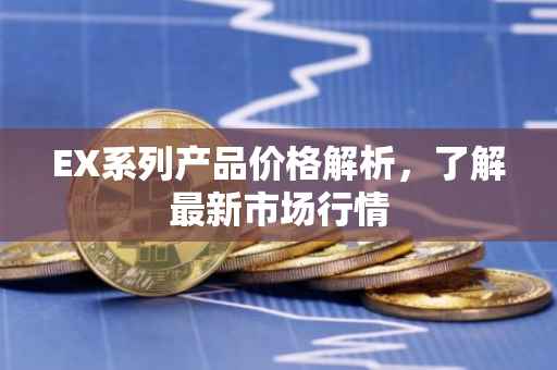 EX系列产品价格解析，了解最新市场行情