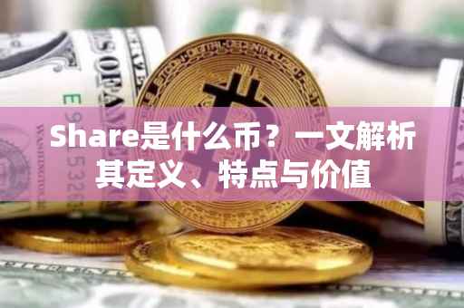 Share是什么币？一文解析其定义、特点与价值