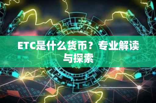 ETC是什么货币？专业解读与探索