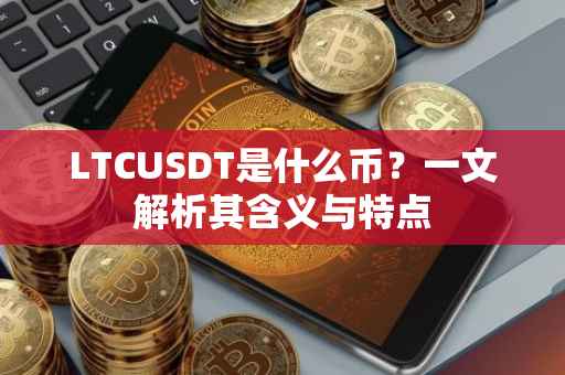 LTCUSDT是什么币？一文解析其含义与特点