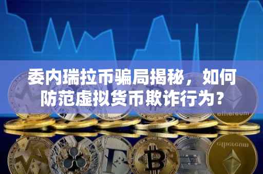 委内瑞拉币骗局揭秘，如何防范虚拟货币欺诈行为？