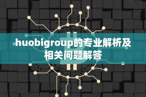 huobigroup的专业解析及相关问题解答