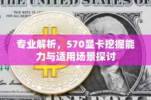 专业解析，570显卡挖掘能力与适用场景探讨