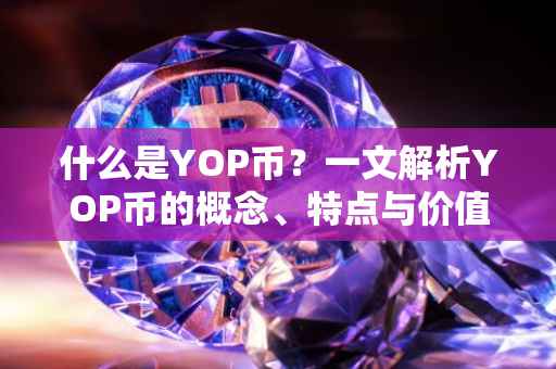什么是YOP币？一文解析YOP币的概念、特点与价值