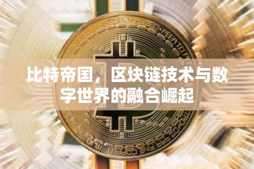 比特帝国，区块链技术与数字世界的融合崛起