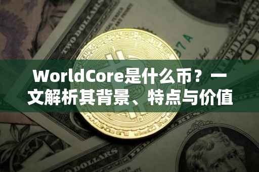 WorldCore是什么币？一文解析其背景、特点与价值