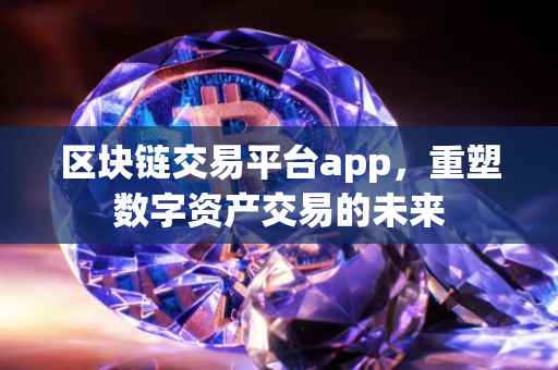 区块链交易平台app，重塑数字资产交易的未来
