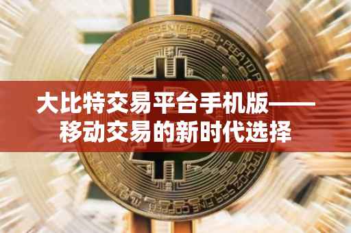 大比特交易平台手机版——移动交易的新时代选择