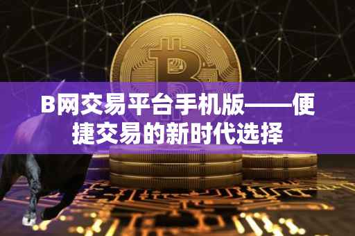 B网交易平台手机版——便捷交易的新时代选择