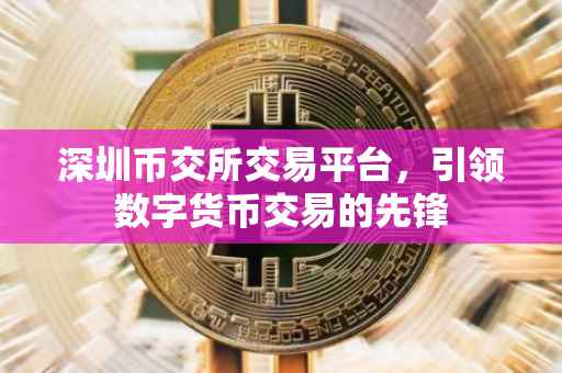 深圳币交所交易平台，引领数字货币交易的先锋