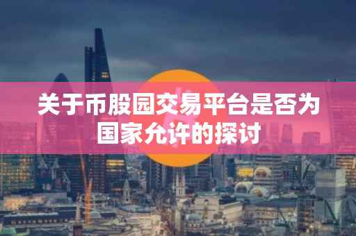 关于币股园交易平台是否为国家允许的探讨