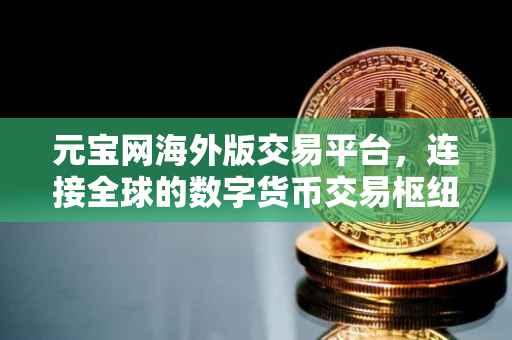 元宝网海外版交易平台，连接全球的数字货币交易枢纽