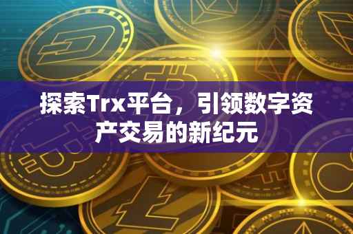 探索Trx平台，引领数字资产交易的新纪元