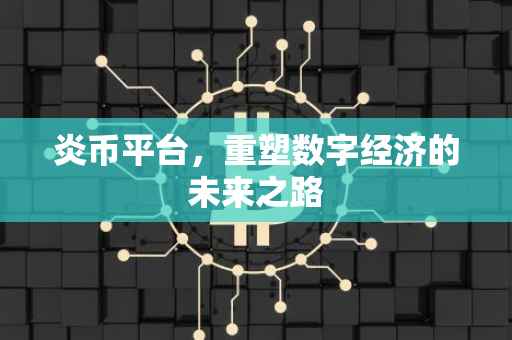 炎币平台，重塑数字经济的未来之路