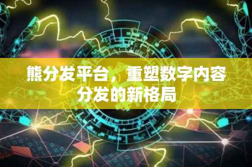熊分发平台，重塑数字内容分发的新格局
