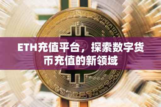 ETH充值平台，探索数字货币充值的新领域