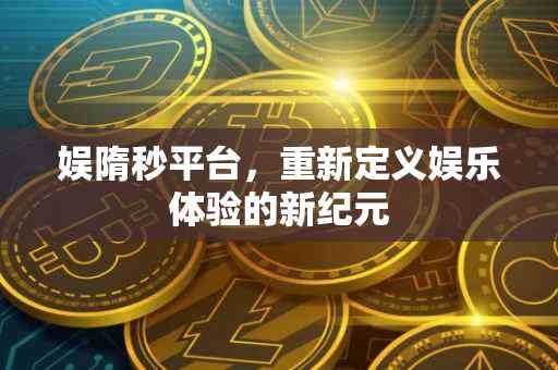 娱隋秒平台，重新定义娱乐体验的新纪元