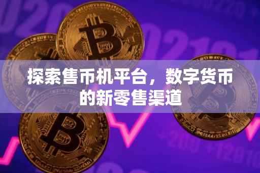 探索售币机平台，数字货币的新零售渠道