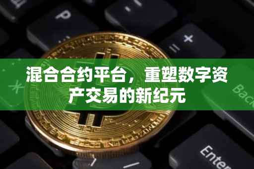混合合约平台，重塑数字资产交易的新纪元