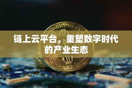 链上云平台，重塑数字时代的产业生态