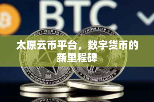 太原云币平台，数字货币的新里程碑