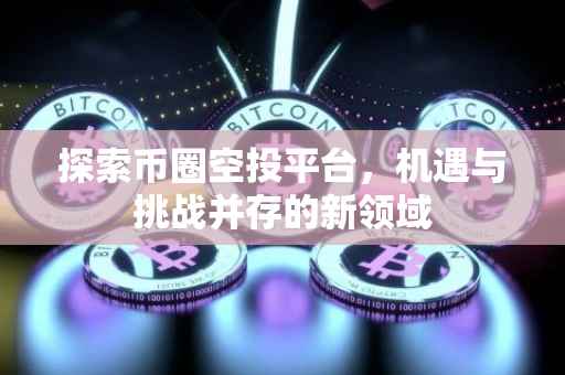 探索币圈空投平台，机遇与挑战并存的新领域