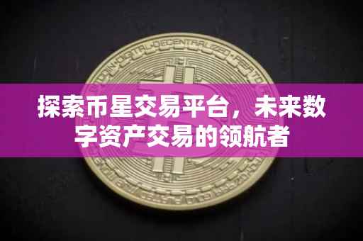 探索币星交易平台，未来数字资产交易的领航者