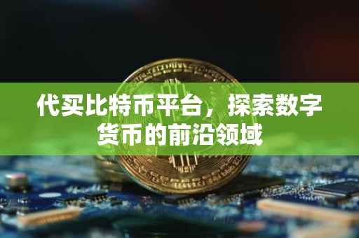 代买比特币平台，探索数字货币的前沿领域