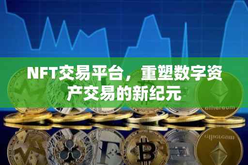 NFT交易平台，重塑数字资产交易的新纪元