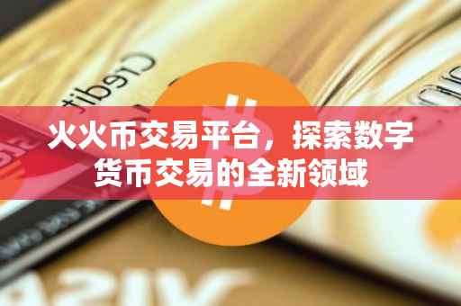 火火币交易平台，探索数字货币交易的全新领域