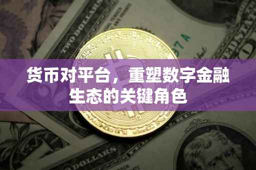 货币对平台，重塑数字金融生态的关键角色