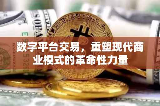 数字平台交易，重塑现代商业模式的革命性力量