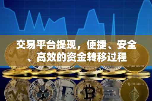 交易平台提现，便捷、安全、高效的资金转移过程