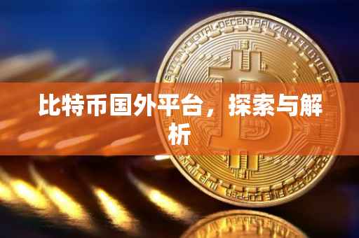 比特币国外平台，探索与解析