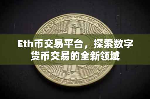 Eth币交易平台，探索数字货币交易的全新领域