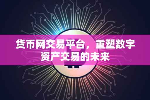 货币网交易平台，重塑数字资产交易的未来