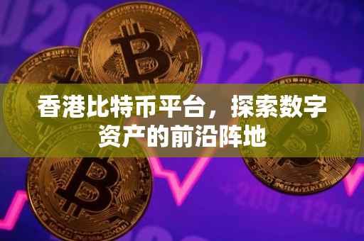 香港比特币平台，探索数字资产的前沿阵地