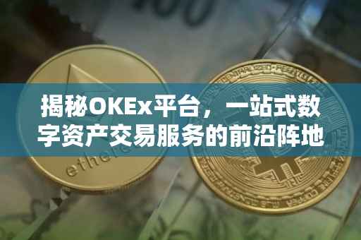 揭秘OKEx平台，一站式数字资产交易服务的前沿阵地