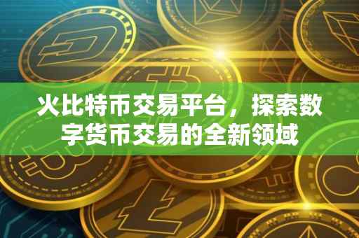 火比特币交易平台，探索数字货币交易的全新领域