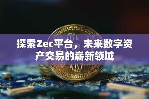 探索Zec平台，未来数字资产交易的崭新领域