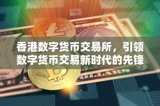 香港数字货币交易所，引领数字货币交易新时代的先锋力量