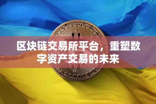 区块链交易所平台，重塑数字资产交易的未来