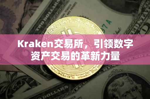 Kraken交易所，引领数字资产交易的革新力量