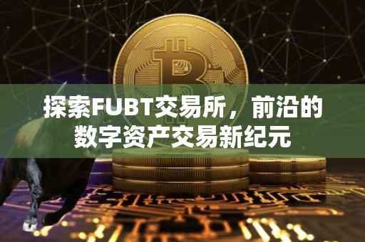 探索FUBT交易所，前沿的数字资产交易新纪元