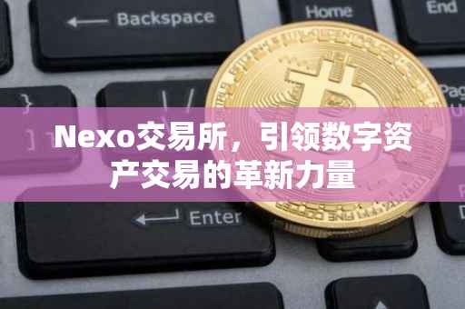 Nexo交易所，引领数字资产交易的革新力量
