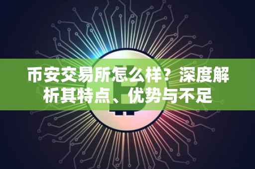 币安交易所怎么样？深度解析其特点、优势与不足