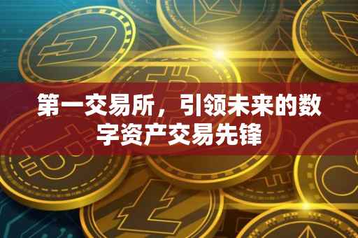 第一交易所，引领未来的数字资产交易先锋